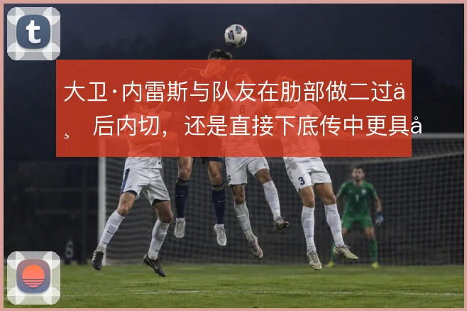 大卫·内雷斯与队友在肋部做二过一后内切，还是直接下底传中更具威胁