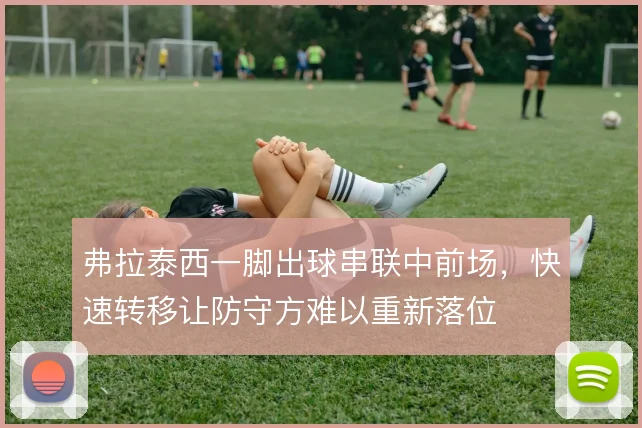 弗拉泰西一脚出球串联中前场，快速转移让防守方难以重新落位