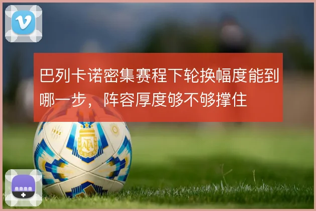 巴列卡诺密集赛程下轮换幅度能到哪一步，阵容厚度够不够撑住