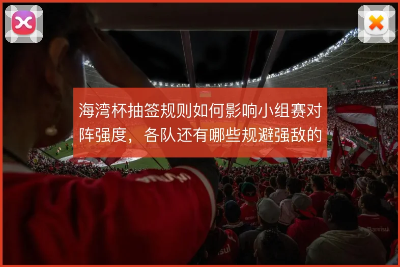 海湾杯抽签规则如何影响小组赛对阵强度，各队还有哪些规避强敌的操作空间