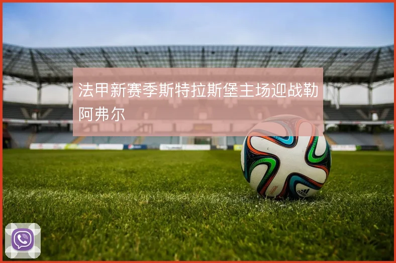 法甲新赛季斯特拉斯堡主场迎战勒阿弗尔