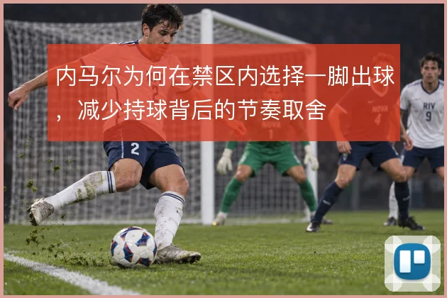 内马尔为何在禁区内选择一脚出球,减少持球背后的节奏取舍