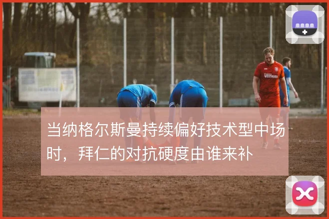 当纳格尔斯曼持续偏好技术型中场时,拜仁的对抗硬度由谁来补