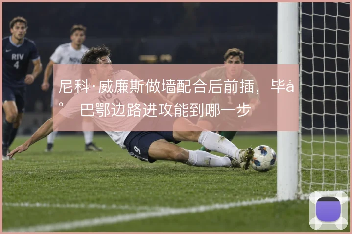 尼科·威廉斯做墙配合后前插，毕尔巴鄂边路进攻能到哪一步