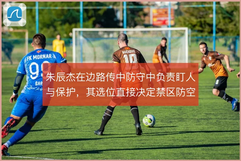 朱辰杰在边路传中防守中负责盯人与保护,其选位直接决定禁区防空质量