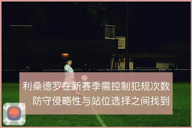 利桑德罗在新赛季需控制犯规次数，防守侵略性与站位选择之间找到平衡