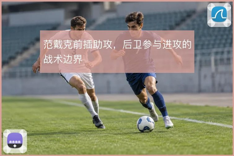 范戴克前插助攻,后卫参与进攻的战术边界