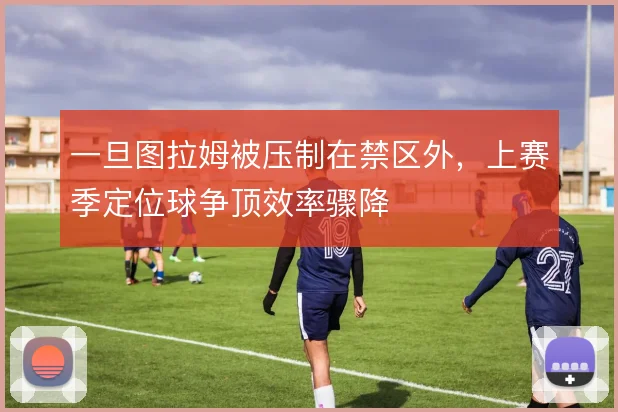 一旦图拉姆被压制在禁区外，上赛季定位球争顶效率骤降