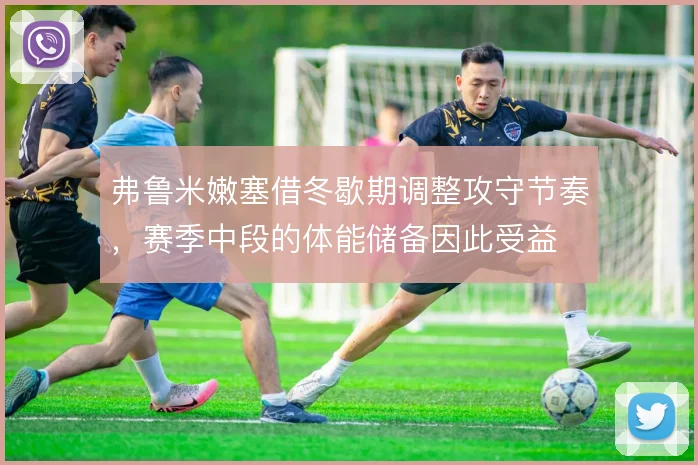 弗鲁米嫩塞借冬歇期调整攻守节奏，赛季中段的体能储备因此受益