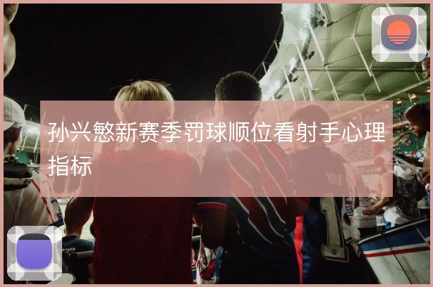 孙兴慜新赛季罚球顺位看射手心理指标