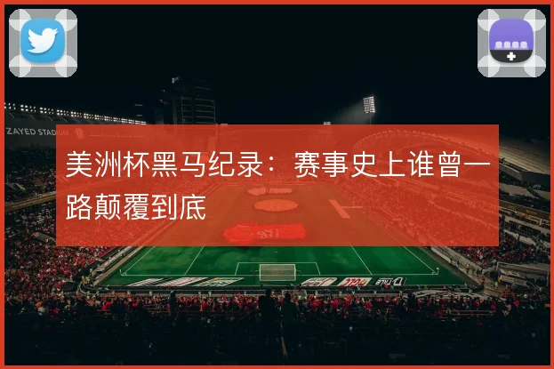美洲杯黑马纪录：赛事史上谁曾一路颠覆到底
