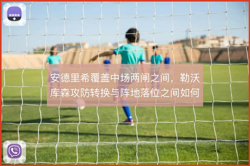 安德里希覆盖中场两闸之间，勒沃库森攻防转换与阵地落位之间如何取舍