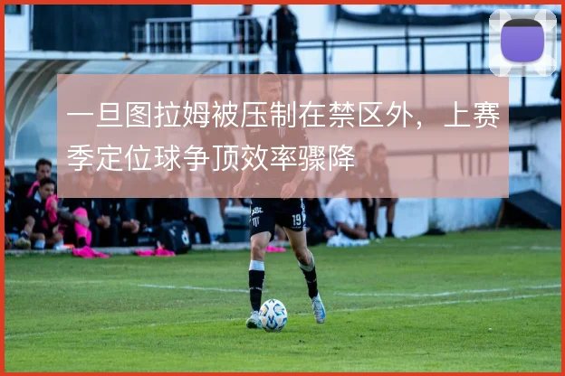 一旦图拉姆被压制在禁区外，上赛季定位球争顶效率骤降