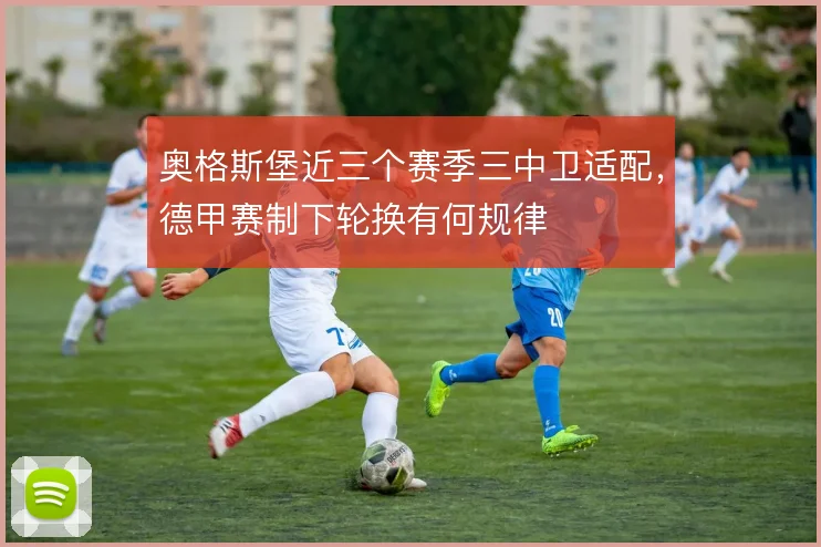 奥格斯堡近三个赛季三中卫适配,德甲赛制下轮换有何规律