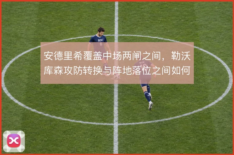 安德里希覆盖中场两闸之间,勒沃库森攻防转换与阵地落位之间如何取舍