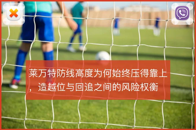 莱万特防线高度为何始终压得靠上,造越位与回追之间的风险权衡