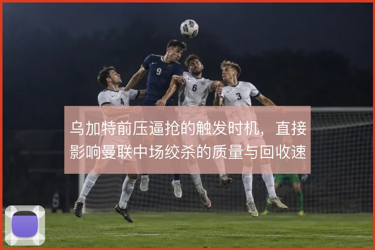 乌加特前压逼抢的触发时机，直接影响曼联中场绞杀的质量与回收速度