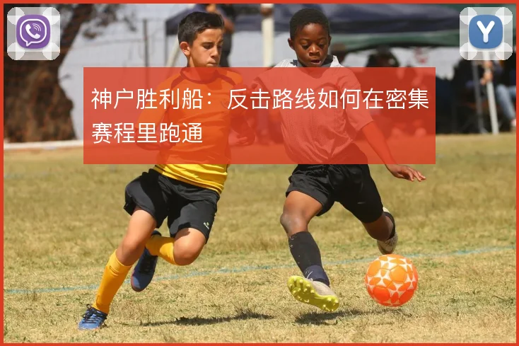 神户胜利船:反击路线如何在密集赛程里跑通