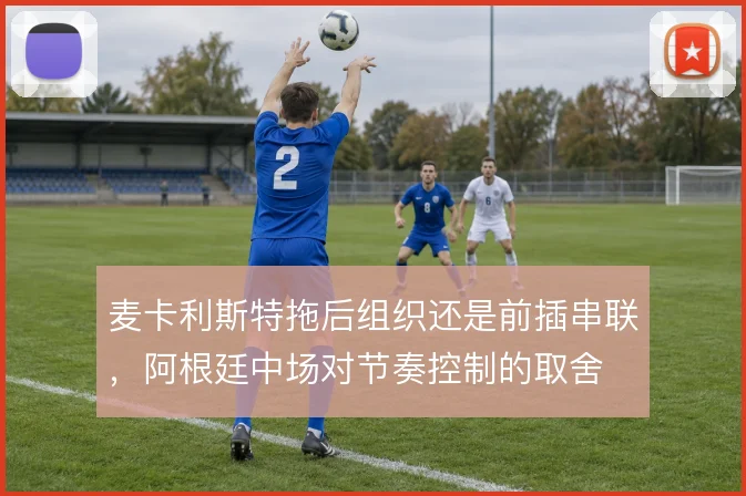 麦卡利斯特拖后组织还是前插串联，阿根廷中场对节奏控制的取舍