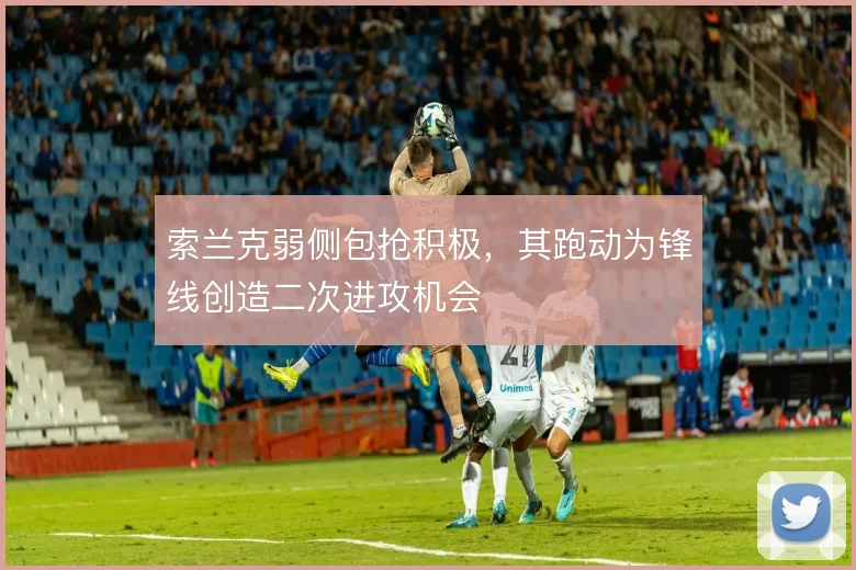 索兰克弱侧包抢积极,其跑动为锋线创造二次进攻机会