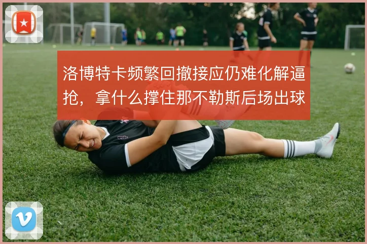 洛博特卡频繁回撤接应仍难化解逼抢，拿什么撑住那不勒斯后场出球体系