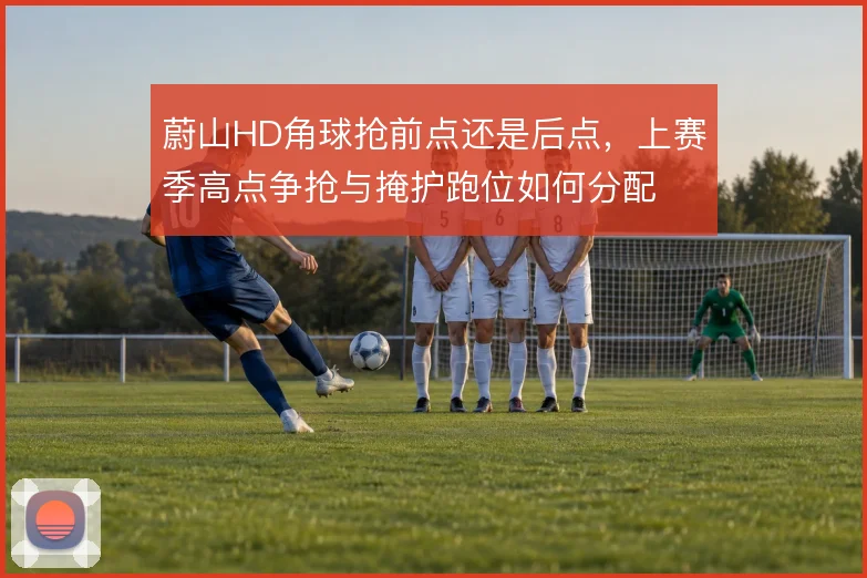 蔚山HD角球抢前点还是后点,上赛季高点争抢与掩护跑位如何分配