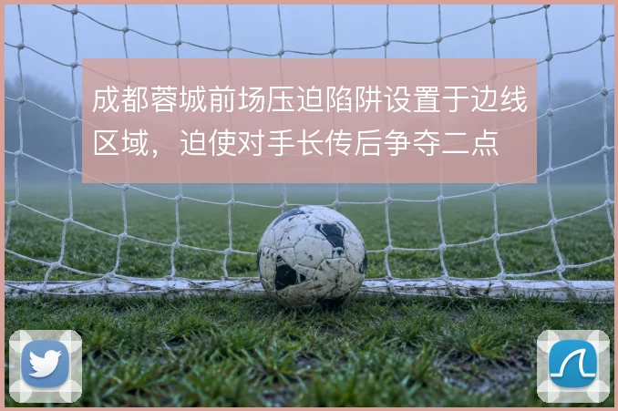 成都蓉城前场压迫陷阱设置于边线区域，迫使对手长传后争夺二点