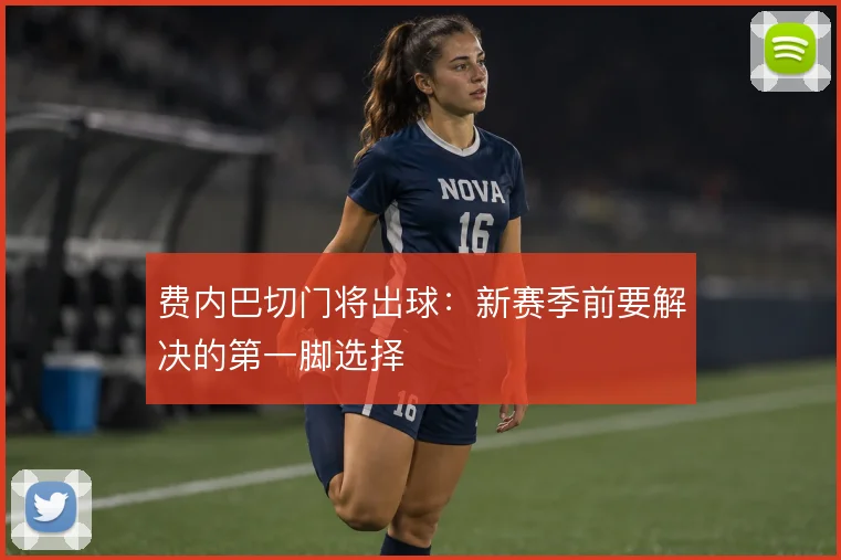 费内巴切门将出球:新赛季前要解决的第一脚选择