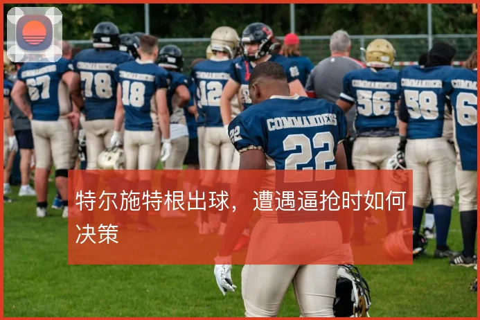 特尔施特根出球,遭遇逼抢时如何决策