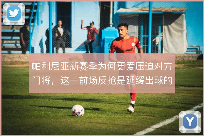 帕利尼亚新赛季为何更爱压迫对方门将，这一前场反抢是延缓出球的第一步