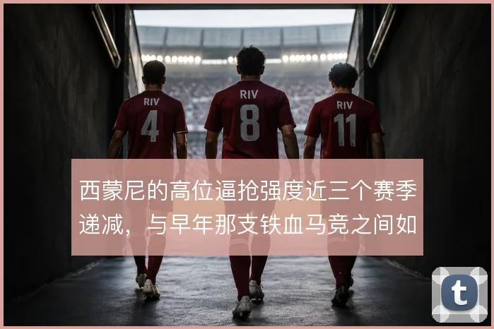 西蒙尼的高位逼抢强度近三个赛季递减，与早年那支铁血马竞之间如何取舍