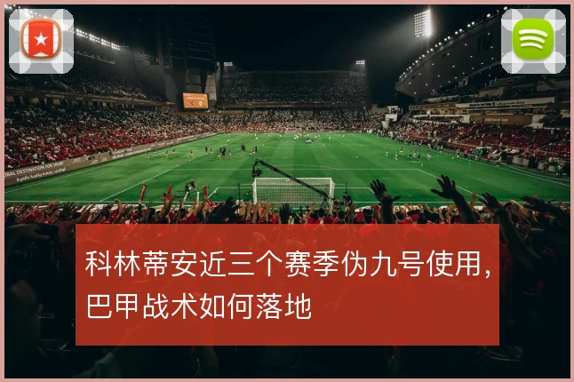 科林蒂安近三个赛季伪九号使用,巴甲战术如何落地